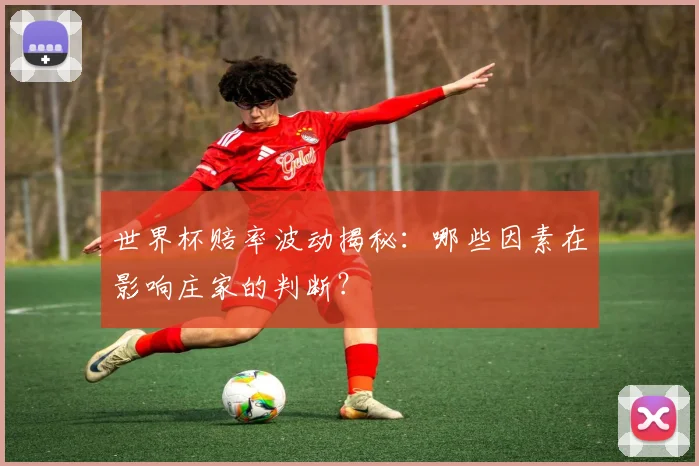世界杯赔率波动揭秘：哪些因素在影响庄家的判断？