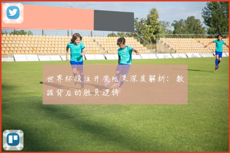 世界杯投注开奖结果深度解析：数据背后的胜负逻辑