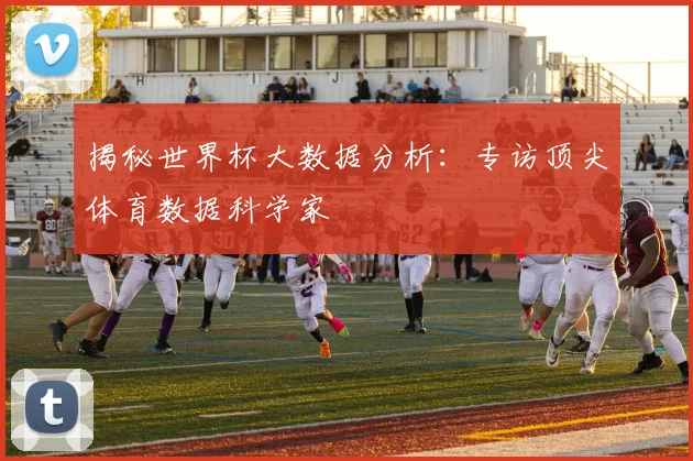 揭秘世界杯大数据分析：专访顶尖体育数据科学家