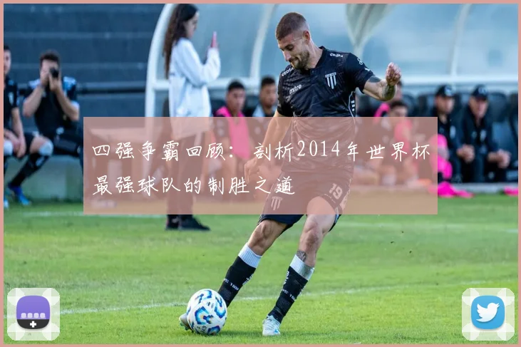 四强争霸回顾：剖析2014年世界杯最强球队的制胜之道