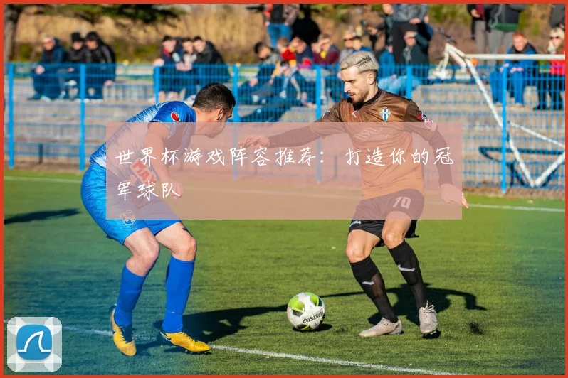 世界杯游戏阵容推荐：打造你的冠军球队